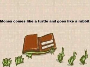 Money comes like a turtle and goes like a rabbit