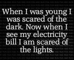 When I was young I was scared of the dark. Now when I see my electricity bill I am scared of the lights.