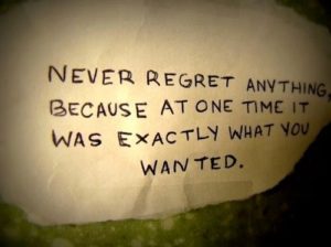 NEVER REGRET ANYTHING BECAUSE AT ONE TIME IT WAS EXACTLY WHAT YOU WHANTED.