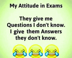 My Attitude in Exams They give me Questions I don't know. I give them Answers they don't know.