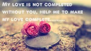 MY LOVE IS NOT COMPLETED WITHOUT YOU, HELP ME TO MAKE MY LOVE COMPLETE.