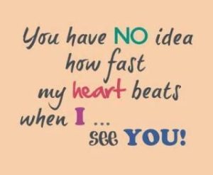 You have NO idea how fast my heart beats when I see YOU!